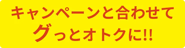 キャンペーンと合わせてグっとオトクに!!