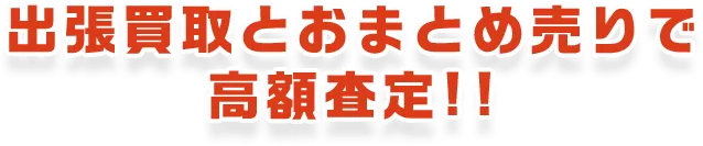 出張買取とおまとめ売りで高額査定!!