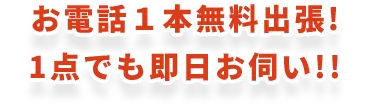 お電話１本無料出張!1点でも即日お伺い!!