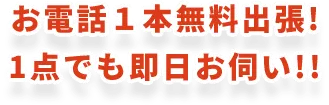 お電話１本無料出張!1点でも即日お伺い!!