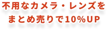 不用なカメラ・レンズをまとめ売りで10%UP