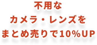 不用なカメラ・レンズをまとめ売りで10%UP